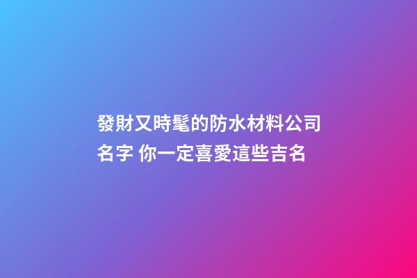發財又時髦的防水材料公司名字 你一定喜愛這些吉名-第1張-公司起名-玄機派